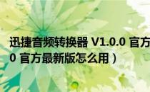 迅捷音频转换器 V1.0.0 官方最新版（迅捷音频转换器 V1.0.0 官方最新版怎么用）