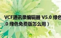 VCF通讯录编辑器 V5.0 绿色免费版（VCF通讯录编辑器 V5.0 绿色免费版怎么用）