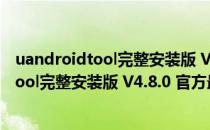 uandroidtool完整安装版 V4.8.0 官方最新版（uandroidtool完整安装版 V4.8.0 官方最新版怎么用）