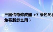 三国传奇修改器 +7 绿色免费版（三国传奇修改器 +7 绿色免费版怎么用）