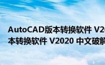 AutoCAD版本转换软件 V2020 中文破解版（AutoCAD版本转换软件 V2020 中文破解版怎么用）