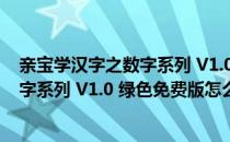 亲宝学汉字之数字系列 V1.0 绿色免费版（亲宝学汉字之数字系列 V1.0 绿色免费版怎么用）