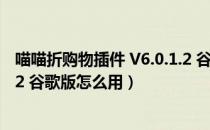 喵喵折购物插件 V6.0.1.2 谷歌版（喵喵折购物插件 V6.0.1.2 谷歌版怎么用）