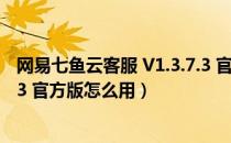 网易七鱼云客服 V1.3.7.3 官方版（网易七鱼云客服 V1.3.7.3 官方版怎么用）