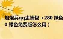 炮炮兵qq表情包 +280 绿色免费版（炮炮兵qq表情包 +280 绿色免费版怎么用）