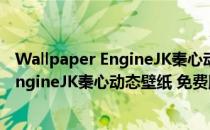 Wallpaper EngineJK秦心动态壁纸 免费版（Wallpaper EngineJK秦心动态壁纸 免费版怎么用）