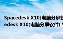 Spacedesk X10(电脑分屏软件) V0.9.9 官方最新版（Spacedesk X10(电脑分屏软件) V0.9.9 官方最新版怎么用）