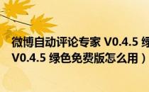 微博自动评论专家 V0.4.5 绿色免费版（微博自动评论专家 V0.4.5 绿色免费版怎么用）