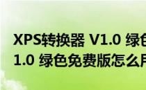 XPS转换器 V1.0 绿色免费版（XPS转换器 V1.0 绿色免费版怎么用）