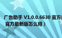 广告助手 V1.0.0.6630 官方最新版（广告助手 V1.0.0.6630 官方最新版怎么用）