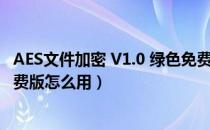 AES文件加密 V1.0 绿色免费版（AES文件加密 V1.0 绿色免费版怎么用）