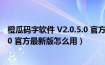 橙瓜码字软件 V2.0.5.0 官方最新版（橙瓜码字软件 V2.0.5.0 官方最新版怎么用）