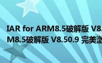 IAR for ARM8.5破解版 V8.50.9 完美激活版（IAR for ARM8.5破解版 V8.50.9 完美激活版怎么用）