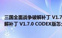 三国全面战争破解补丁 V1.7.0 CODEX版（三国全面战争破解补丁 V1.7.0 CODEX版怎么用）