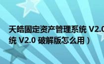 天皓固定资产管理系统 V2.0 破解版（天皓固定资产管理系统 V2.0 破解版怎么用）