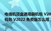 电信机顶盒通用刷机包 V2022 免费版（电信机顶盒通用刷机包 V2022 免费版怎么用）