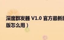 深度群发器 V1.0 官方最新版（深度群发器 V1.0 官方最新版怎么用）