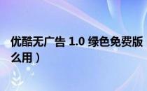 优酷无广告 1.0 绿色免费版（优酷无广告 1.0 绿色免费版怎么用）