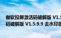 傲软投屏激活码破解版 V1.5.9.9 去水印版（傲软投屏激活码破解版 V1.5.9.9 去水印版怎么用）