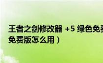 王者之剑修改器 +5 绿色免费版（王者之剑修改器 +5 绿色免费版怎么用）