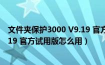 文件夹保护3000 V9.19 官方试用版（文件夹保护3000 V9.19 官方试用版怎么用）