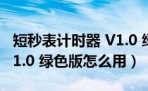 短秒表计时器 V1.0 绿色版（短秒表计时器 V1.0 绿色版怎么用）