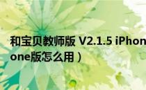 和宝贝教师版 V2.1.5 iPhone版（和宝贝教师版 V2.1.5 iPhone版怎么用）