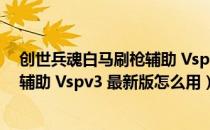 创世兵魂白马刷枪辅助 Vspv3 最新版（创世兵魂白马刷枪辅助 Vspv3 最新版怎么用）