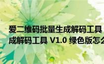 爱二维码批量生成解码工具 V1.0 绿色版（爱二维码批量生成解码工具 V1.0 绿色版怎么用）