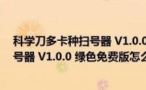 科学刀多卡种扫号器 V1.0.0 绿色免费版（科学刀多卡种扫号器 V1.0.0 绿色免费版怎么用）