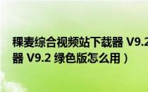 稞麦综合视频站下载器 V9.2 绿色版（稞麦综合视频站下载器 V9.2 绿色版怎么用）