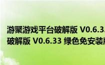 游聚游戏平台破解版 V0.6.33 绿色免安装版（游聚游戏平台破解版 V0.6.33 绿色免安装版怎么用）