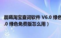 晨曦淘宝查词软件 V6.0 绿色免费版（晨曦淘宝查词软件 V6.0 绿色免费版怎么用）