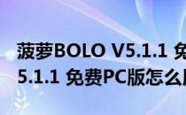 菠萝BOLO V5.1.1 免费PC版（菠萝BOLO V5.1.1 免费PC版怎么用）