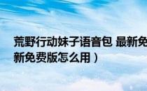 荒野行动妹子语音包 最新免费版（荒野行动妹子语音包 最新免费版怎么用）