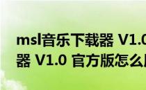 msl音乐下载器 V1.0 官方版（msl音乐下载器 V1.0 官方版怎么用）