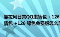 麦拉风日常QQ表情包 +126 绿色免费版（麦拉风日常QQ表情包 +126 绿色免费版怎么用）