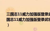 三国志11威力加强版登录武将修改器 V1.0 绿色免费版（三国志11威力加强版登录武将修改器 V1.0 绿色免费版怎么用）