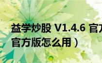 益学炒股 V1.4.6 官方版（益学炒股 V1.4.6 官方版怎么用）