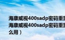 海康威视400sadp密码重置软件 V3.0.0.201 最新免费版（海康威视400sadp密码重置软件 V3.0.0.201 最新免费版怎么用）