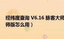 经纬度查询 V6.16 脉客大师版（经纬度查询 V6.16 脉客大师版怎么用）