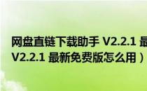 网盘直链下载助手 V2.2.1 最新免费版（网盘直链下载助手 V2.2.1 最新免费版怎么用）