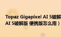 Topaz Gigapixel AI 5破解版 便携版（Topaz Gigapixel AI 5破解版 便携版怎么用）