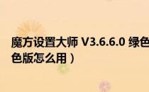 魔方设置大师 V3.6.6.0 绿色版（魔方设置大师 V3.6.6.0 绿色版怎么用）