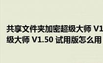 共享文件夹加密超级大师 V1.50 试用版（共享文件夹加密超级大师 V1.50 试用版怎么用）