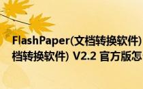 FlashPaper(文档转换软件) V2.2 官方版（FlashPaper(文档转换软件) V2.2 官方版怎么用）