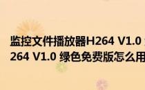 监控文件播放器H264 V1.0 绿色免费版（监控文件播放器H264 V1.0 绿色免费版怎么用）