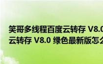 笑哥多线程百度云转存 V8.0 绿色最新版（笑哥多线程百度云转存 V8.0 绿色最新版怎么用）