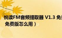 悦读FM音频提取器 V1.3 免费版（悦读FM音频提取器 V1.3 免费版怎么用）