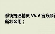 系统提速精灵 V6.9 官方最新（系统提速精灵 V6.9 官方最新怎么用）